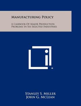 portada manufacturing policy: a cas of major production problems in six selected industries (en Inglés)