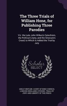 portada The Three Trials of William Hone, for Publishing Three Parodies: Viz. the Late John Wilkes's Catechism, the Political Litany, and the Sinecure's Creed