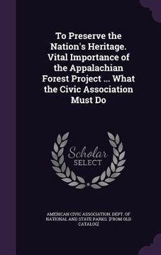 portada To Preserve the Nation's Heritage. Vital Importance of the Appalachian Forest Project ... What the Civic Association Must Do (en Inglés)