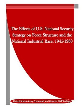 portada The Effects of U.S. National Security Strategy on Force Structure and the National Industrial Base: 1945-1960 (in English)