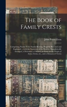 portada The Book of Family Crests: Comprising Nearly Every Family Bearing, Properly Blazoned and Explained ... With the Surnames of the Bearers, Alphabet (en Inglés)
