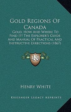 portada gold regions of canada: gold, how and where to find it! the explorer's guide and manual of practical and instructive directions (1867) (in English)