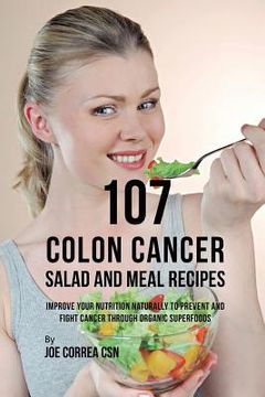 portada 107 Colon Cancer Salad and Meal Recipes: Improve Your Nutrition Naturally to Prevent and Fight Cancer through Organic Superfoods (en Inglés)