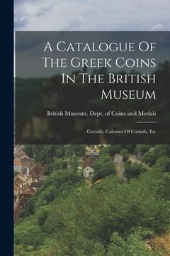 portada A Catalogue Of The Greek Coins In The British Museum: Corinth, Colonies Of Corinth, Etc (en Inglés)