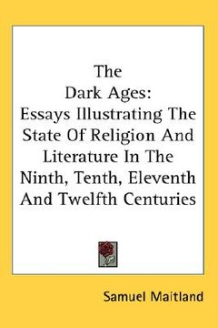 portada the dark ages: essays illustrating the state of religion and literature in the ninth, tenth, eleventh and twelfth centuries (en Inglés)