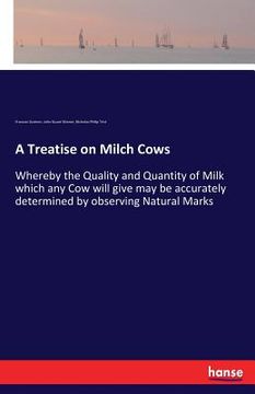 portada A Treatise on Milch Cows: Whereby the Quality and Quantity of Milk which any Cow will give may be accurately determined by observing Natural Mar (en Inglés)