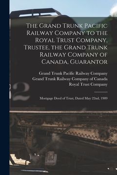 portada The Grand Trunk Pacific Railway Company to the Royal Trust Company, Trustee, the Grand Trunk Railway Company of Canada, Guarantor [microform]: Mortgag (en Inglés)