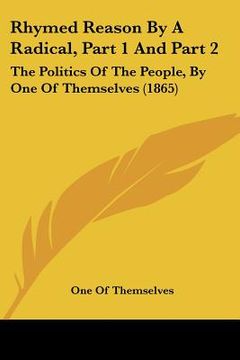 portada rhymed reason by a radical, part 1 and part 2: the politics of the people, by one of themselves (1865) (in English)