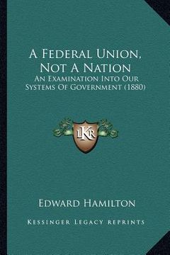 portada a federal union, not a nation: an examination into our systems of government (1880) (in English)