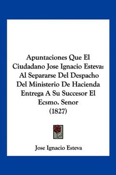 portada Apuntaciones que el Ciudadano Jose Ignacio Esteva: Al Separarse del Despacho del Ministerio de Hacienda Entrega a su Succesor el Ecsmo. Senor (1827)