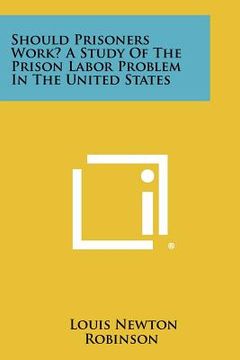 portada should prisoners work? a study of the prison labor problem in the united states (en Inglés)