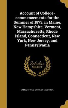 portada Account of College-commencements for the Summer of 1873, in Maine, New Hampshire, Vermont, Massachusetts, Rhode Island, Connecticut, New York, New Jer