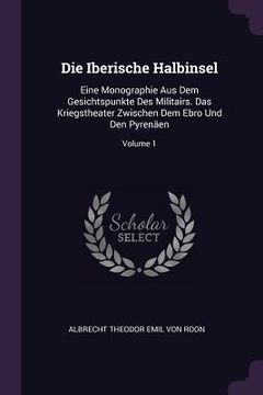 portada Die Iberische Halbinsel: Eine Monographie Aus Dem Gesichtspunkte Des Militairs. Das Kriegstheater Zwischen Dem Ebro Und Den Pyrenäen; Volume 1 (in English)