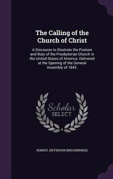 portada The Calling of the Church of Christ: A Discourse to Illustrate the Posture and Duty of the Presbyterian Church in the United States of America. Delive (en Inglés)