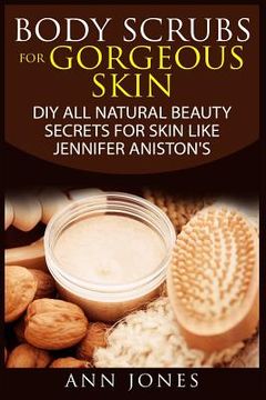 portada Body Scrubs for Gorgeous Skin: DIY All Natural Beauty Secrets For Skin Like Jennifer Aniston's (en Inglés)