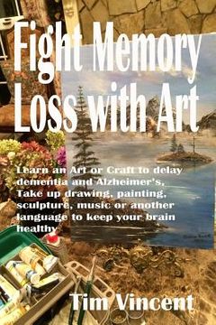 portada Fight Memory Loss with Art: Learn an Art or Craft to delay dementia and Alzheimer's, Take up drawing, painting, sculpture, music or another langua (in English)