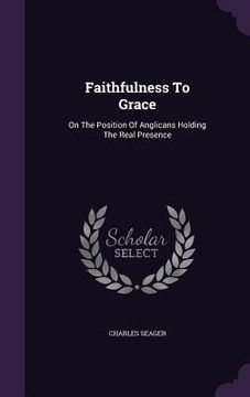 portada Faithfulness To Grace: On The Position Of Anglicans Holding The Real Presence (en Inglés)