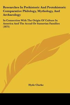 portada researches in prehistoric and protohistoric comparative philology, mythology, and archaeology: in connection with the origin of culture in america and (en Inglés)