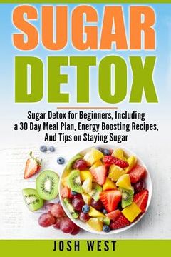 portada Sugar Detox: Sugar Detox for Beginners, Including a 30 Day Meal Plan, Energy Boosting Recipes, And Tips on Staying Sugar Free