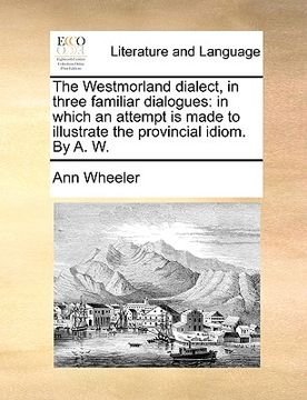 portada the westmorland dialect, in three familiar dialogues: in which an attempt is made to illustrate the provincial idiom. by a. w.