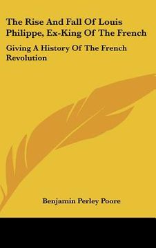 portada the rise and fall of louis philippe, ex-king of the french: giving a history of the french revolution (in English)