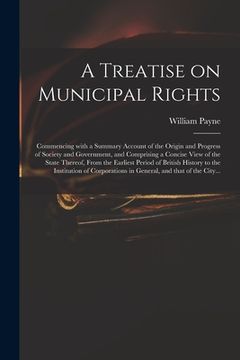 portada A Treatise on Municipal Rights: Commencing With a Summary Account of the Origin and Progress of Society and Government, and Comprising a Concise View (en Inglés)