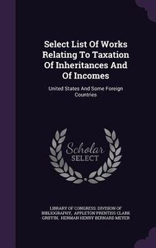 portada Select List Of Works Relating To Taxation Of Inheritances And Of Incomes: United States And Some Foreign Countries (en Inglés)