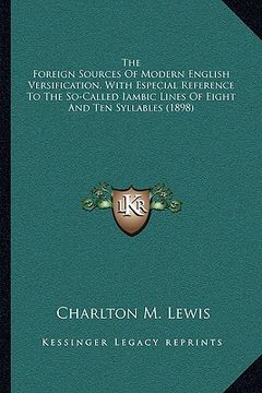 portada the foreign sources of modern english versification, with especial reference to the so-called iambic lines of eight and ten syllables (1898) (en Inglés)