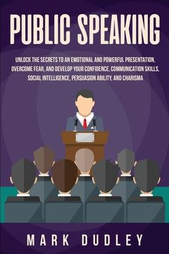 portada Public Speaking: Unlock the Secrets to an Emotional and Powerful Presentation, Overcome Fear, and Develop your Confidence, Communicatio (en Inglés)