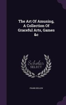 portada The Art Of Amusing, A Collection Of Graceful Arts, Games &c (en Inglés)