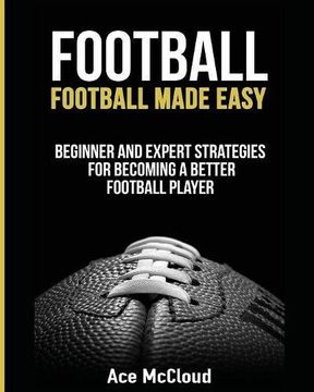 portada Football: Football Made Easy: Beginner and Expert Strategies For Becoming A Better Football Player (American Football Coaching Playing Training Tactic) (in English)