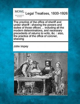 portada the practice of the office of sheriff and under sheriff: shewing the powers and duties of those offices ... including all the modern determinations, a (en Inglés)