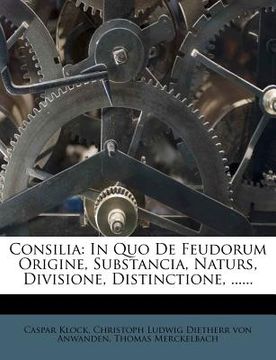 portada Consilia: In Quo de Feudorum Origine, Substancia, Naturs, Divisione, Distinctione, ...... (en Latin)