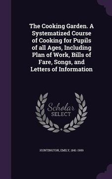 portada The Cooking Garden. A Systematized Course of Cooking for Pupils of all Ages, Including Plan of Work, Bills of Fare, Songs, and Letters of Information (en Inglés)