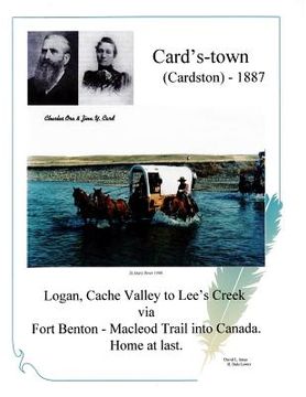 portada Card's-town (Cardston) - 1887: Logan, Cach Valley to Lee's Creek via Fort Benton - Macleod Trail into Canada. Home at last. (en Inglés)
