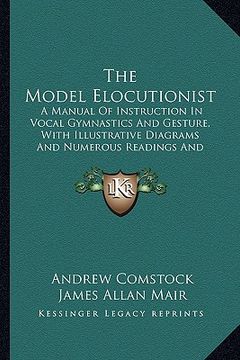 portada the model elocutionist: a manual of instruction in vocal gymnastics and gesture, with illustrative diagrams and numerous readings and recitati (en Inglés)