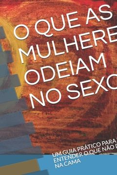 portada O Que as Mulheres Odeiam No Sexo: Um Guia Prático Para Você Entender O Que Não Deve Fazer Na Cama (en Portugués)
