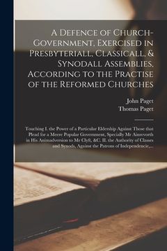 portada A Defence of Church-government, Exercised in Presbyteriall, Classicall, & Synodall Assemblies, According to the Practise of the Reformed Churches: Tou (in English)