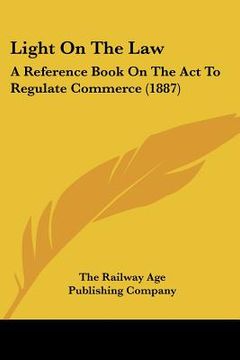 portada light on the law: a reference book on the act to regulate commerce (1887) (en Inglés)
