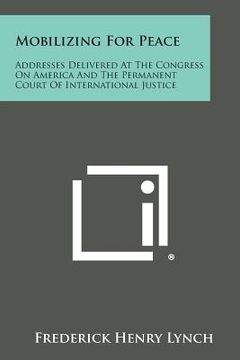 portada Mobilizing for Peace: Addresses Delivered at the Congress on America and the Permanent Court of International Justice