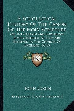 portada a scholastical history of the canon of the holy scripture: or the certain and indubitate books thereof, as they are received in the church of englan (en Inglés)