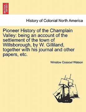 portada pioneer history of the champlain valley: being an account of the settlement of the town of willsborough, by w. gilliland, together with his journal an (en Inglés)