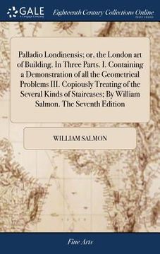 portada Palladio Londinensis; or, the London art of Building. In Three Parts. I. Containing a Demonstration of all the Geometrical Problems III. Copiously Tre (en Inglés)