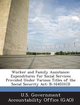 portada Worker and Family Assistance: Expenditures for Social Services Provided Under Various Titles of the Social Security ACT: B-164031(3) (en Inglés)