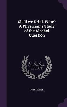 portada Shall we Drink Wine? A Physician's Study of the Alcohol Question (en Inglés)