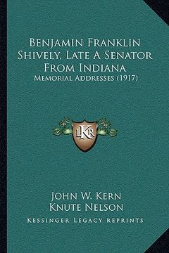 portada benjamin franklin shively, late a senator from indiana: memorial addresses (1917) (en Inglés)