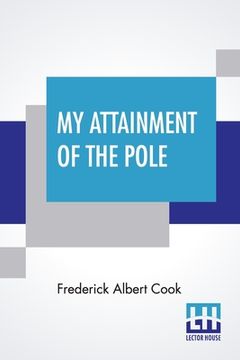 portada My Attainment Of The Pole: Being The Record Of The Expedition That First Reached The Boreal Center, 1907-1909. With The Final Summary Of The Pola (en Inglés)