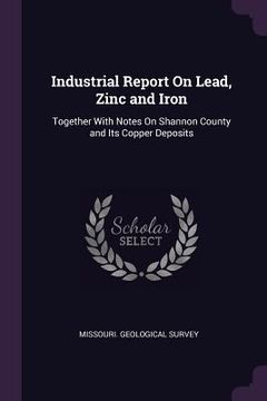 portada Industrial Report On Lead, Zinc and Iron: Together With Notes On Shannon County and Its Copper Deposits (en Inglés)