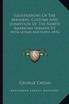 portada illustrations of the manners, customs and condition of the north american indians v2: with letters and notes (1876) (en Inglés)