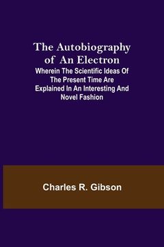 portada The Autobiography of an Electron; Wherein the Scientific Ideas of the Present Time Are Explained in an Interesting and Novel Fashion (en Inglés)